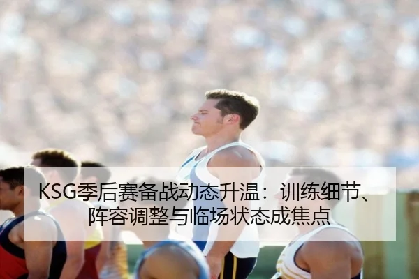 KSG季后赛备战动态升温：训练细节、阵容调整与临场状态成焦点 | kaiyun