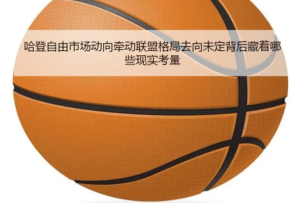 哈登自由市场动向牵动联盟格局去向未定背后藏着哪些现实考量（kaiyun）